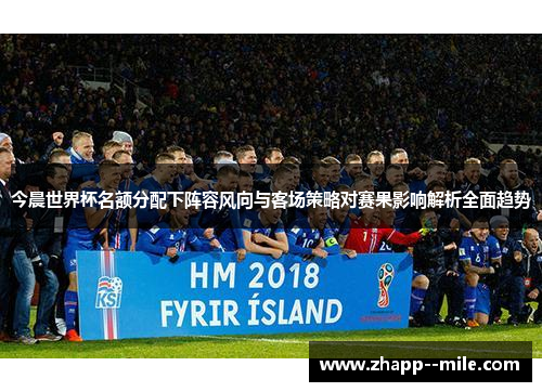 今晨世界杯名额分配下阵容风向与客场策略对赛果影响解析全面趋势