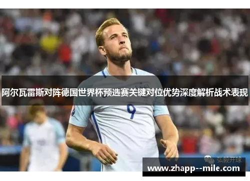 阿尔瓦雷斯对阵德国世界杯预选赛关键对位优势深度解析战术表现
