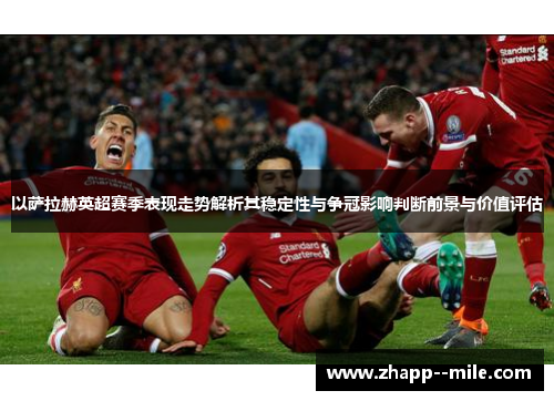 以萨拉赫英超赛季表现走势解析其稳定性与争冠影响判断前景与价值评估