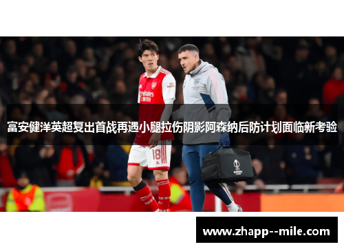富安健洋英超复出首战再遇小腿拉伤阴影阿森纳后防计划面临新考验