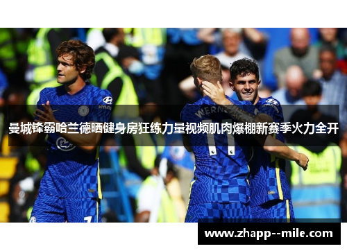 曼城锋霸哈兰德晒健身房狂练力量视频肌肉爆棚新赛季火力全开