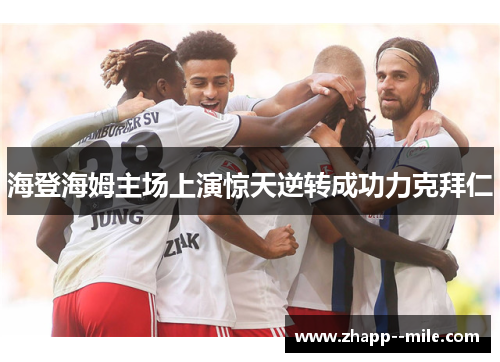 海登海姆主场上演惊天逆转成功力克拜仁