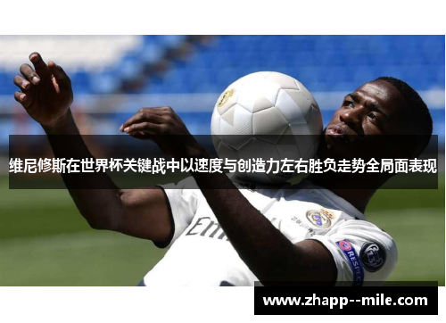 维尼修斯在世界杯关键战中以速度与创造力左右胜负走势全局面表现