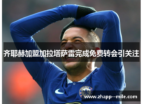 齐耶赫加盟加拉塔萨雷完成免费转会引关注