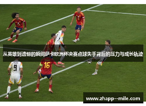 从英雄到遗憾的瞬间萨卡欧洲杯决赛点球失手背后的压力与成长轨迹